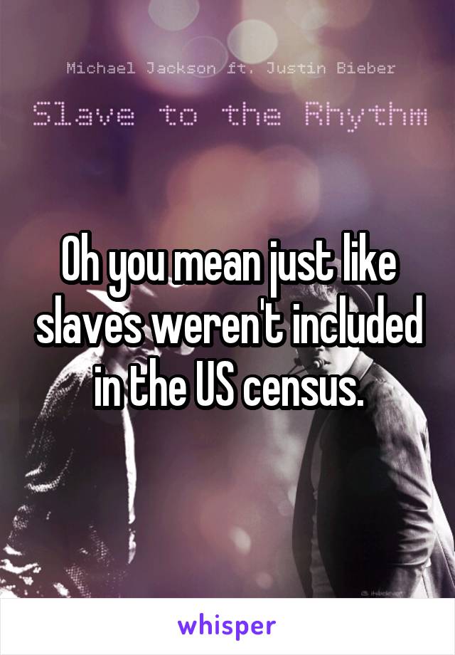 Oh you mean just like slaves weren't included in the US census.