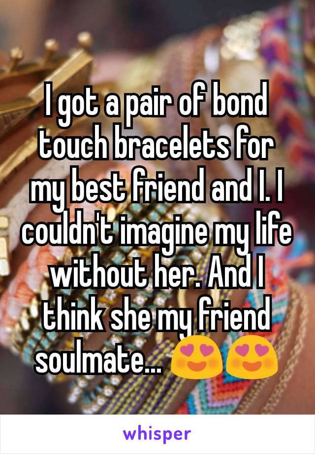 I got a pair of bond touch bracelets for my best friend and I. I couldn't imagine my life without her. And I think she my friend soulmate... 😍😍