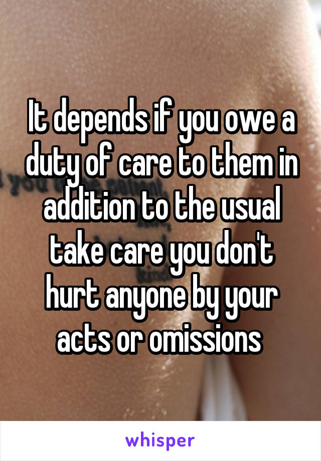 It depends if you owe a duty of care to them in addition to the usual take care you don't hurt anyone by your acts or omissions 