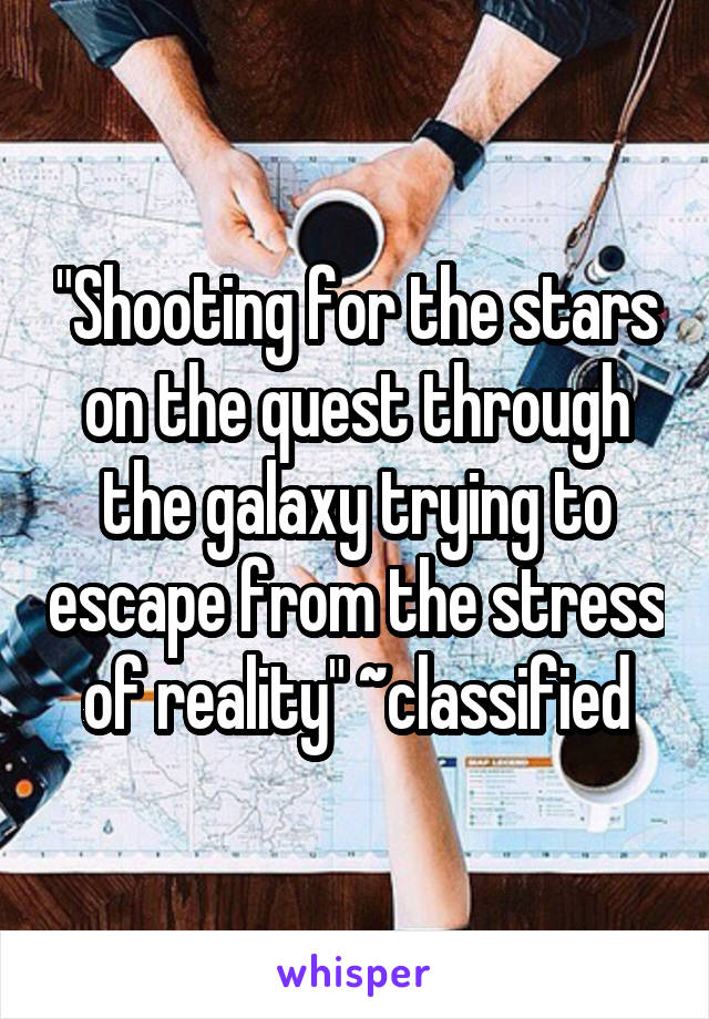 "Shooting for the stars on the quest through the galaxy trying to escape from the stress of reality" ~classified