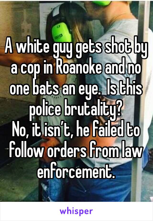 A white guy gets shot by a cop in Roanoke and no one bats an eye.  Is this police brutality? 
No, it isn’t, he failed to follow orders from law enforcement.