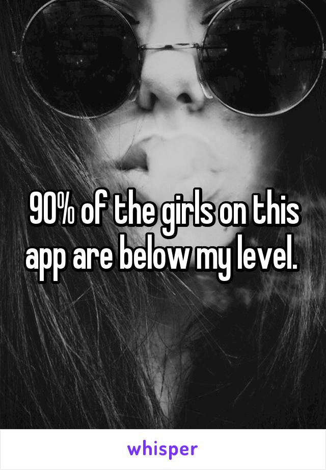 90% of the girls on this app are below my level. 