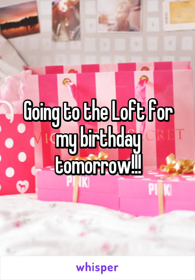 Going to the Loft for my birthday tomorrow!!!