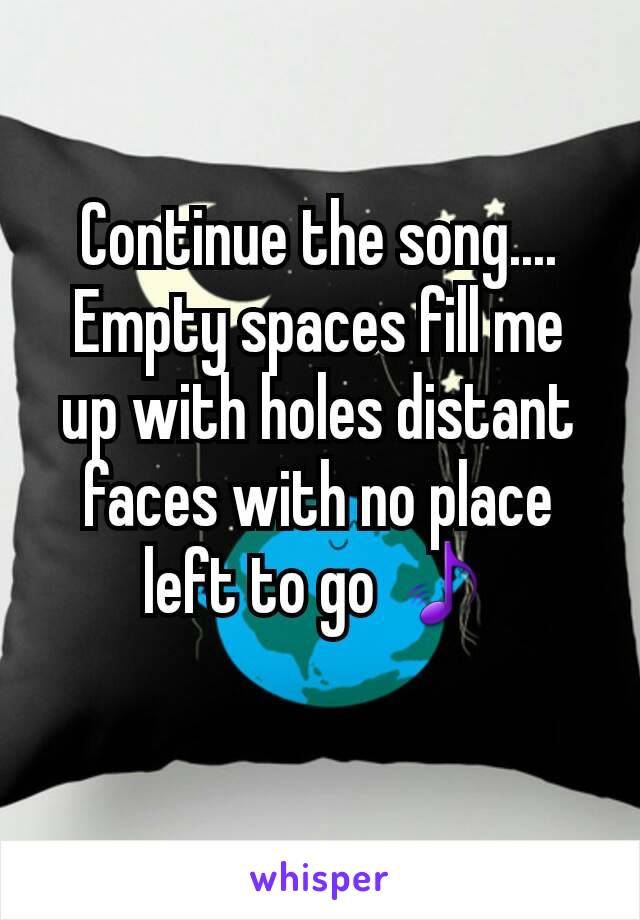 Continue the song....
Empty spaces fill me up with holes distant faces with no place left to go 🎵