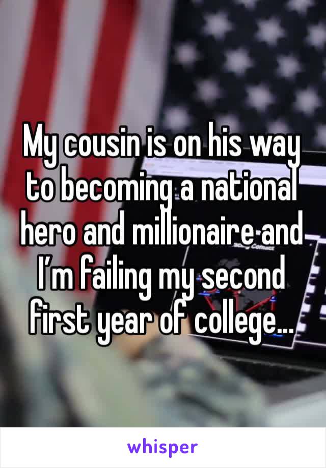 My cousin is on his way to becoming a national hero and millionaire and I’m failing my second first year of college...