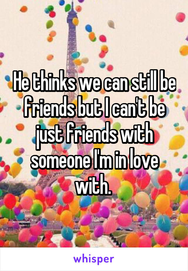 He thinks we can still be friends but I can't be just friends with someone I'm in love with. 