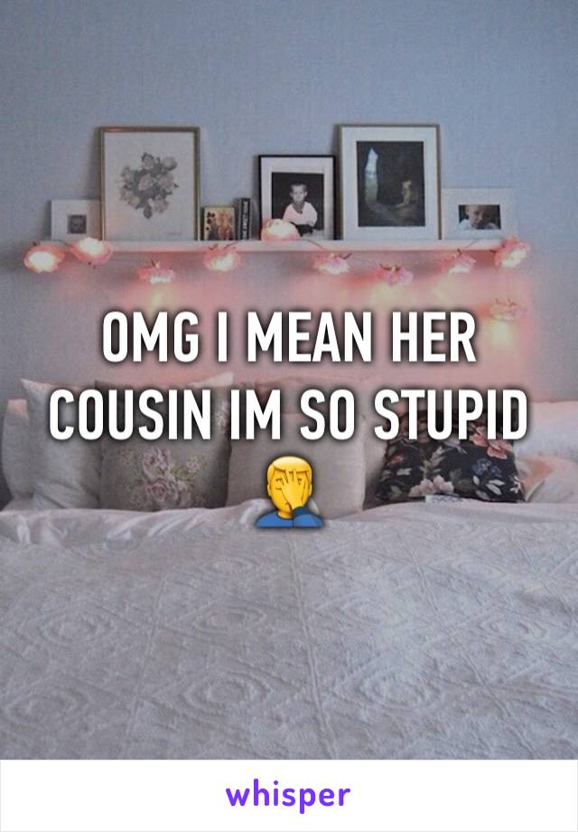 OMG I MEAN HER COUSIN IM SO STUPID 🤦‍♂️