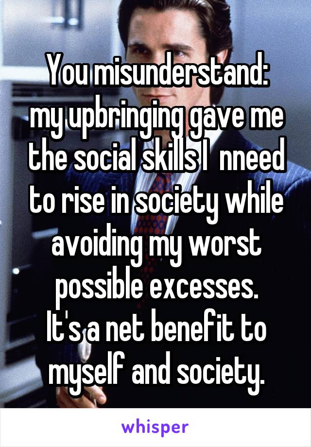 You misunderstand:
my upbringing gave me the social skills I  nneed to rise in society while avoiding my worst possible excesses.
It's a net benefit to myself and society.