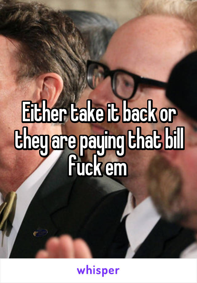 Either take it back or they are paying that bill fuck em 