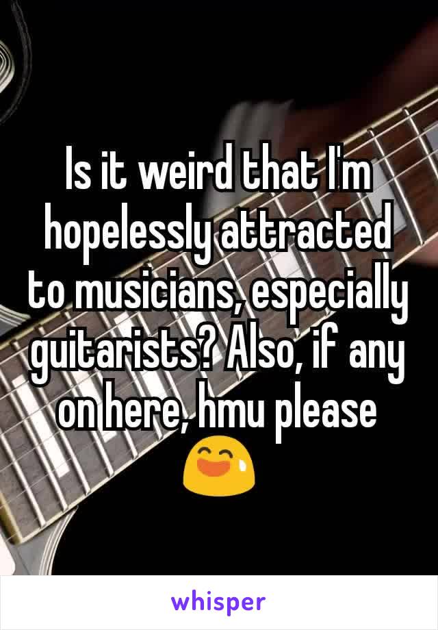 Is it weird that I'm hopelessly attracted to musicians, especially guitarists? Also, if any on here, hmu please 😅