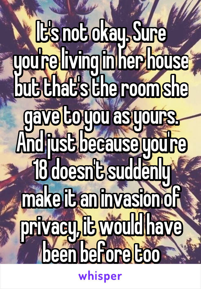 It's not okay. Sure you're living in her house but that's the room she gave to you as yours. And just because you're 18 doesn't suddenly make it an invasion of privacy, it would have been before too