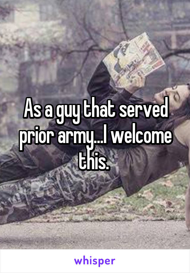 As a guy that served prior army...I welcome this. 