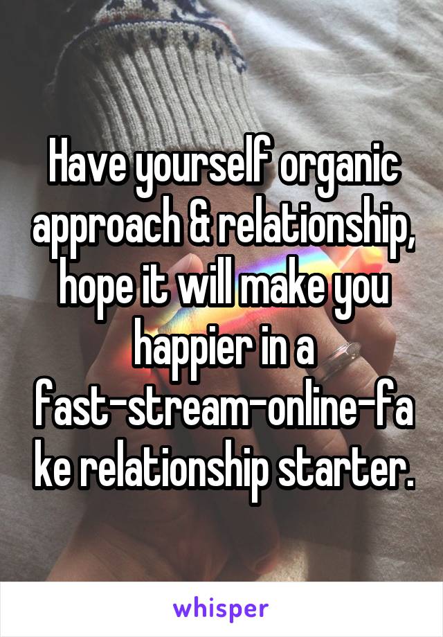 Have yourself organic approach & relationship, hope it will make you happier in a fast-stream-online-fake relationship starter.