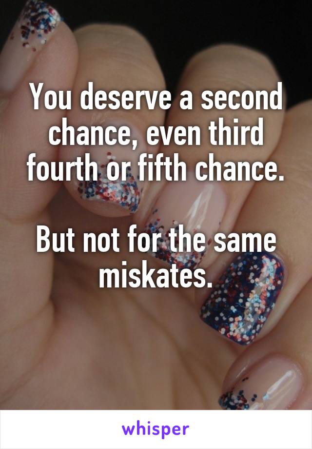 You deserve a second chance, even third fourth or fifth chance.

But not for the same miskates.

