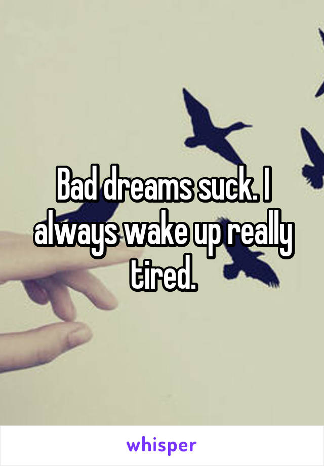 Bad dreams suck. I always wake up really tired.