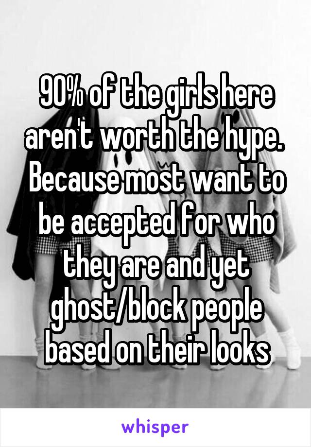 90% of the girls here aren't worth the hype. 
Because most want to be accepted for who they are and yet ghost/block people based on their looks
