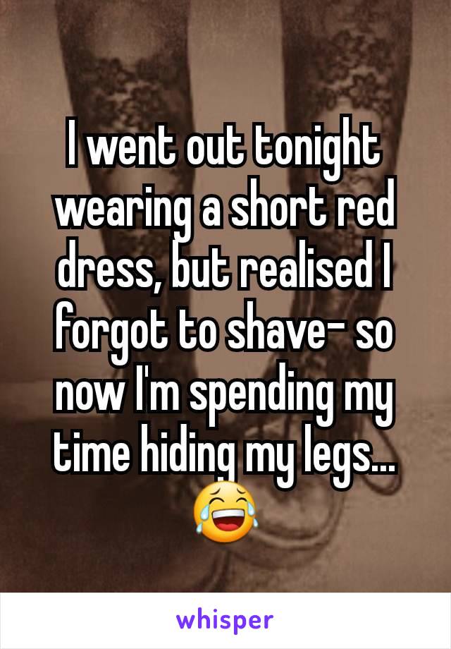 I went out tonight wearing a short red dress, but realised I forgot to shave- so now I'm spending my time hiding my legs... 😂