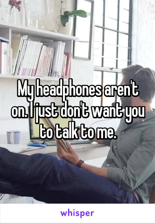 My headphones aren't on. I just don't want you to talk to me.