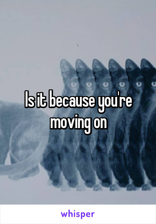 Is it because you're moving on