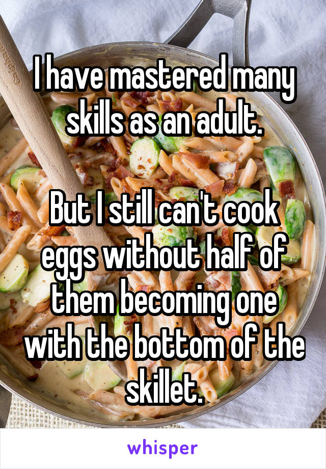I have mastered many skills as an adult.

But I still can't cook eggs without half of them becoming one with the bottom of the skillet.