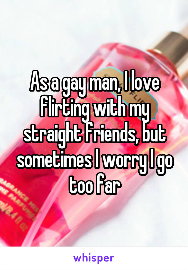 As a gay man, I love flirting with my straight friends, but sometimes I worry I go too far