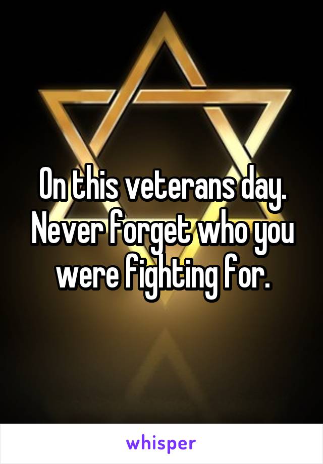 On this veterans day.
Never forget who you were fighting for.