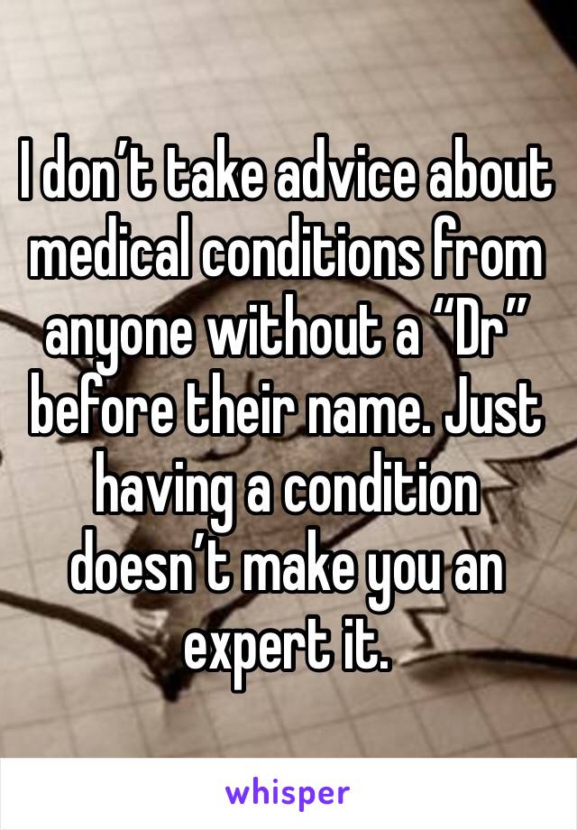 I don’t take advice about medical conditions from anyone without a “Dr” before their name. Just having a condition doesn’t make you an expert it. 