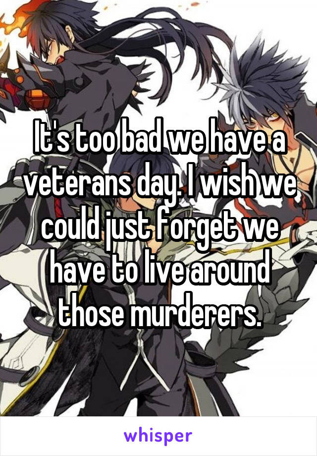 It's too bad we have a veterans day. I wish we could just forget we have to live around those murderers.