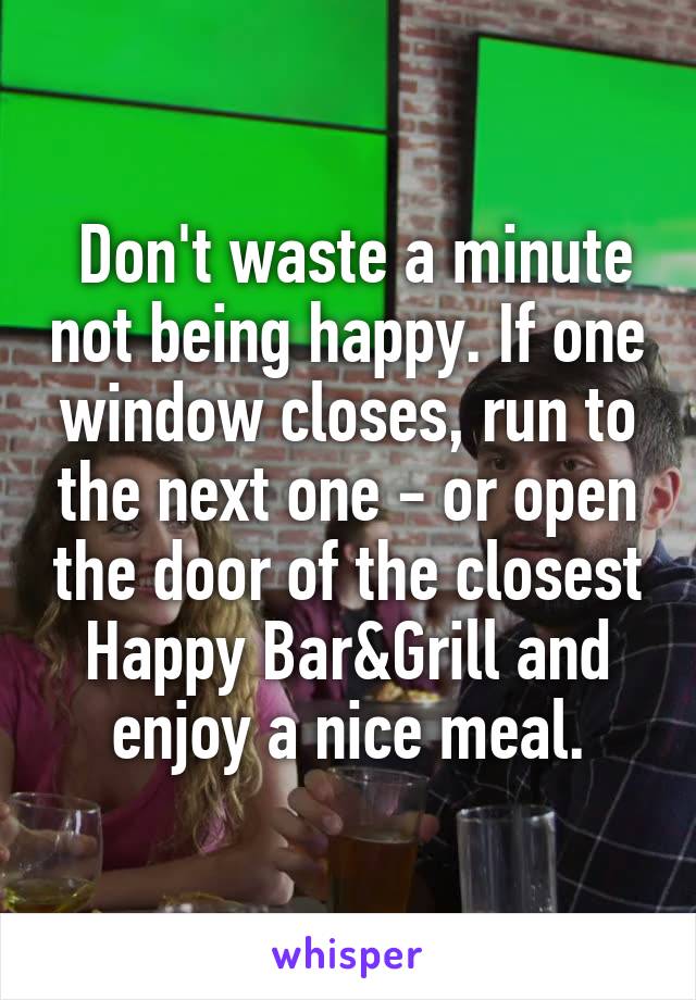  Don't waste a minute not being happy. If one window closes, run to the next one - or open the door of the closest Happy Bar&Grill and enjoy a nice meal.