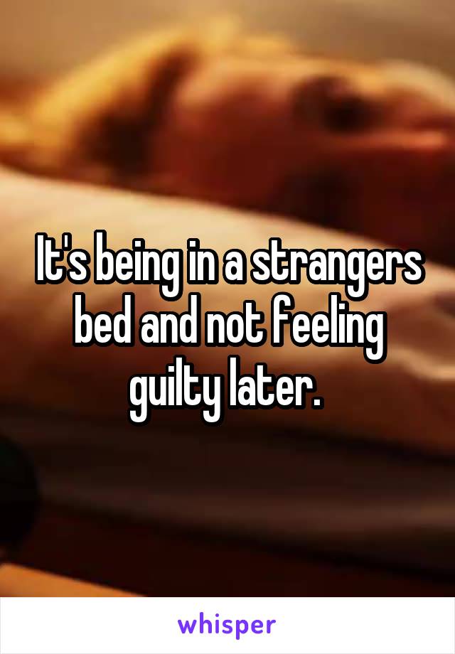 It's being in a strangers bed and not feeling guilty later. 