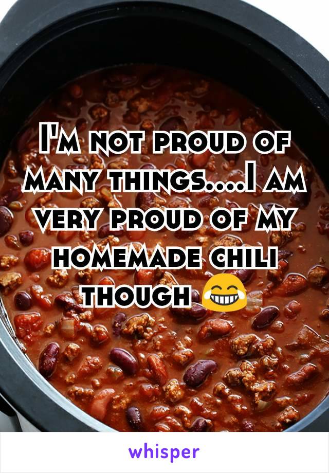 I'm not proud of many things....I am very proud of my homemade chili though 😂