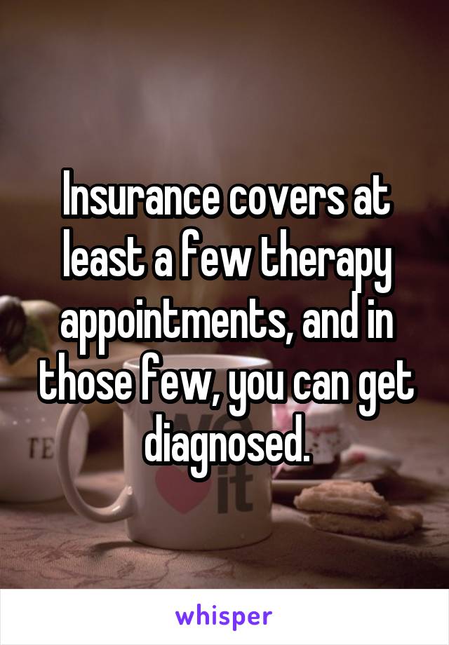 Insurance covers at least a few therapy appointments, and in those few, you can get diagnosed.