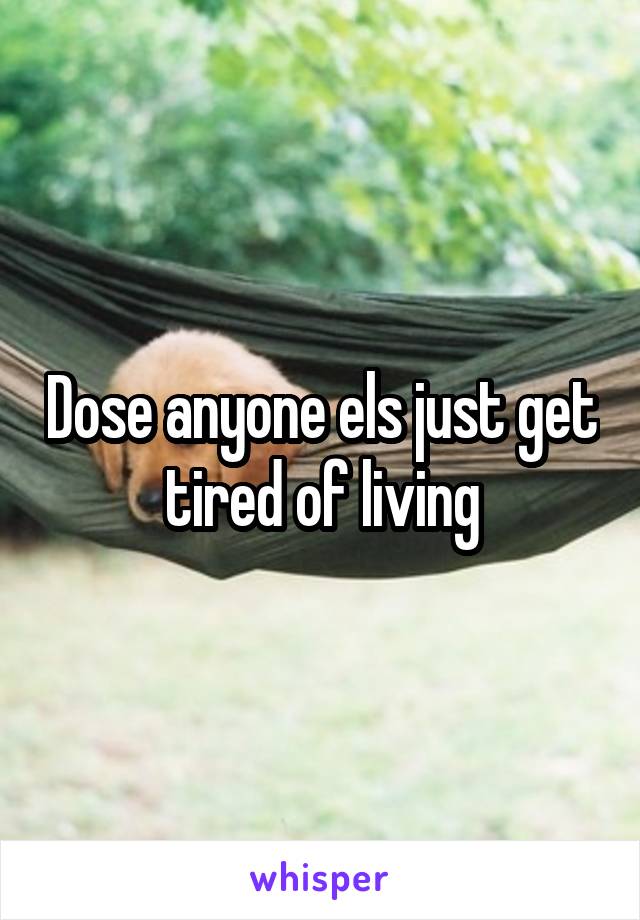 Dose anyone els just get tired of living