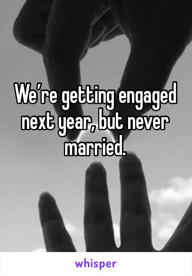 We’re getting engaged next year, but never married.
