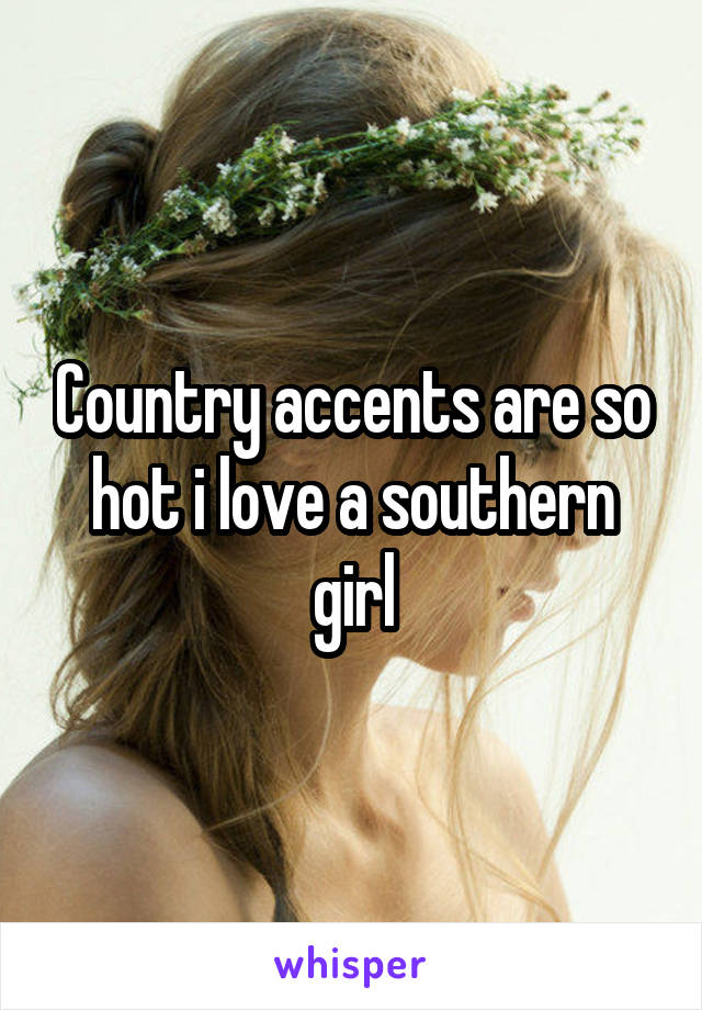 Country accents are so hot i love a southern girl