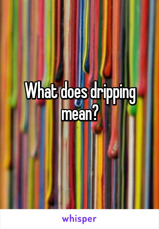 What does dripping mean?
