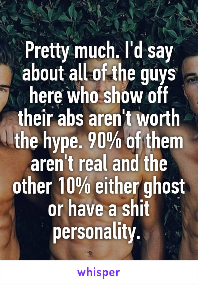 Pretty much. I'd say about all of the guys here who show off their abs aren't worth the hype. 90% of them aren't real and the other 10% either ghost or have a shit personality. 