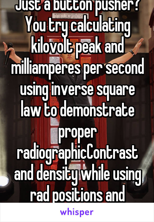 Just a button pusher? You try calculating kilovolt peak and milliamperes per second using inverse square law to demonstrate proper radiographicContrast and density while using rad positions and safety