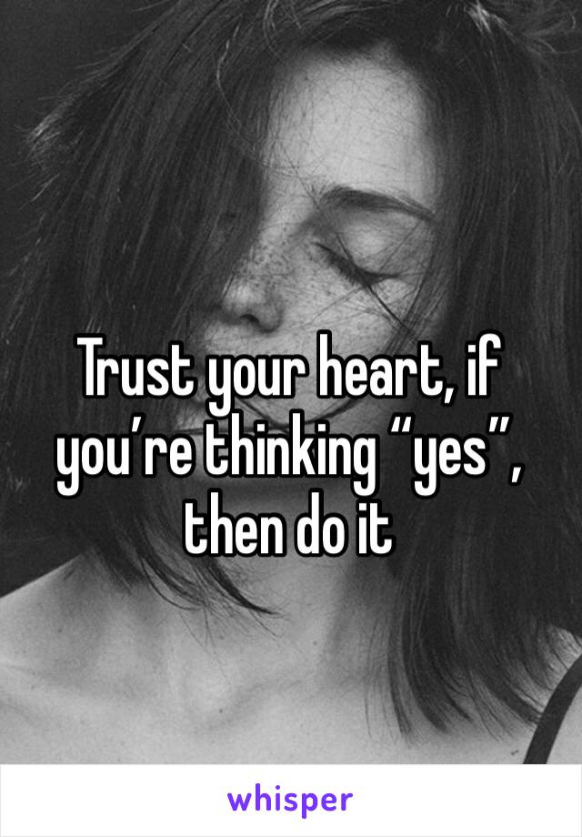 Trust your heart, if you’re thinking “yes”, then do it 