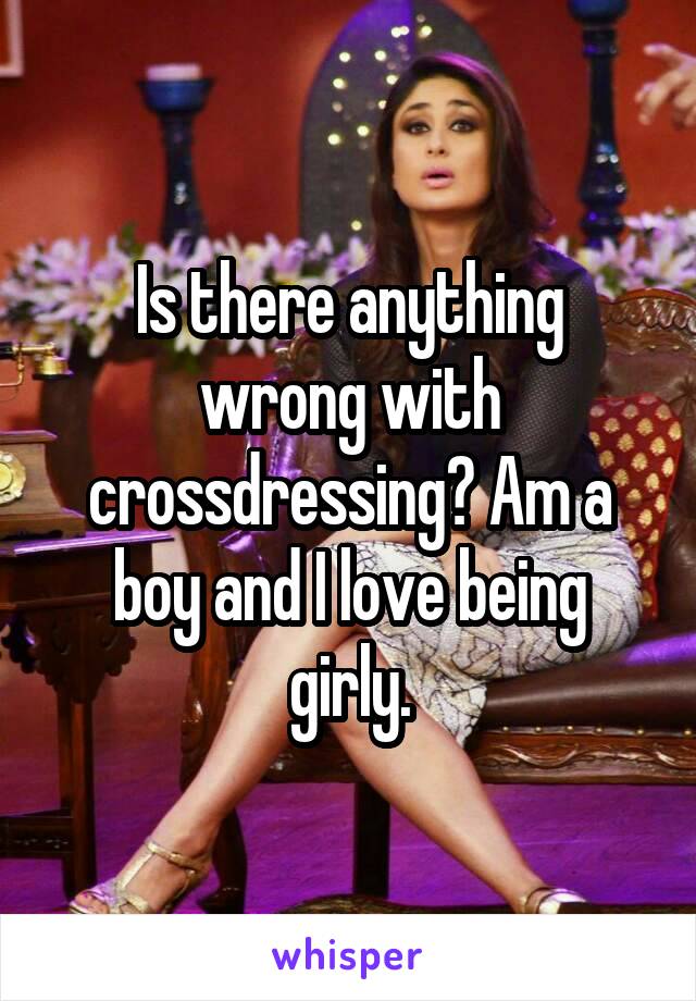 Is there anything wrong with crossdressing? Am a boy and I love being girly.