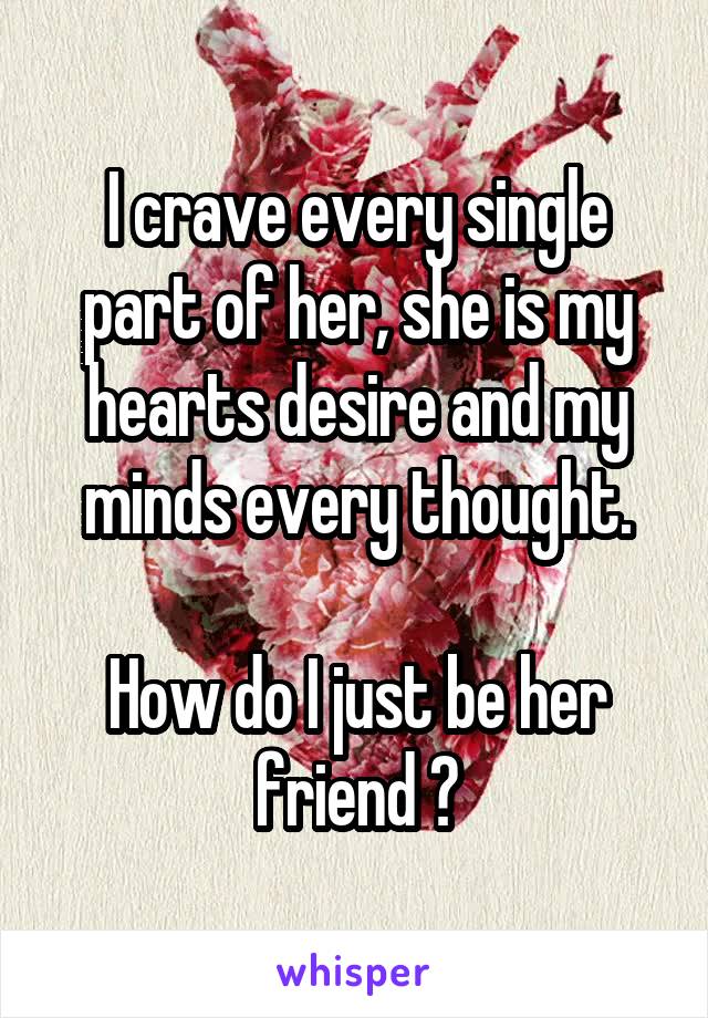 I crave every single part of her, she is my hearts desire and my minds every thought.

How do I just be her friend ?