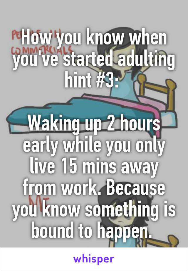 How you know when you've started adulting hint #3: 

Waking up 2 hours early while you only live 15 mins away from work. Because you know something is bound to happen. 