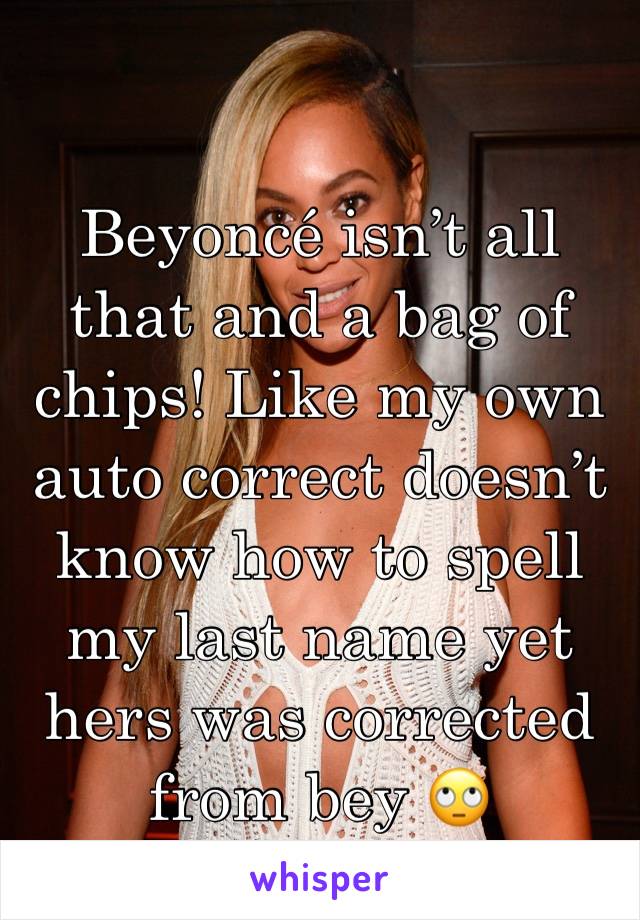 Beyoncé isn’t all that and a bag of chips! Like my own auto correct doesn’t know how to spell my last name yet hers was corrected from bey 🙄
