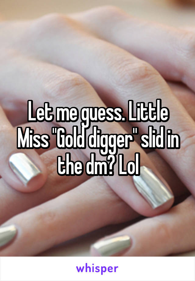 Let me guess. Little Miss "Gold digger" slid in the dm? Lol