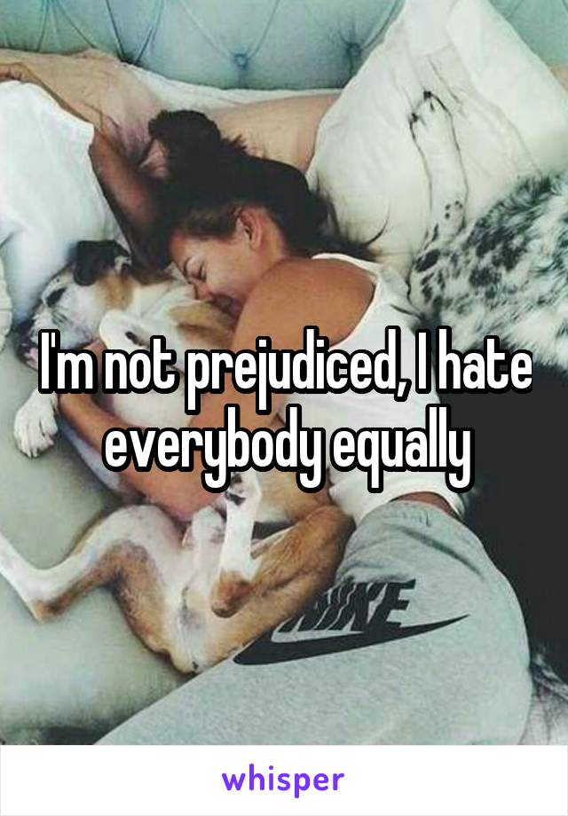 I'm not prejudiced, I hate everybody equally