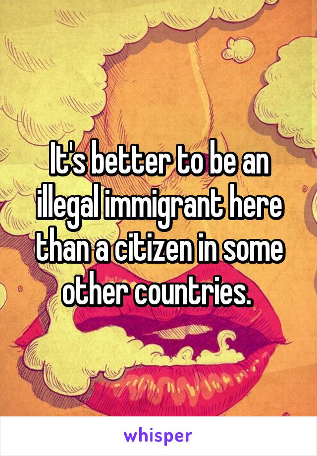 It's better to be an illegal immigrant here than a citizen in some other countries. 