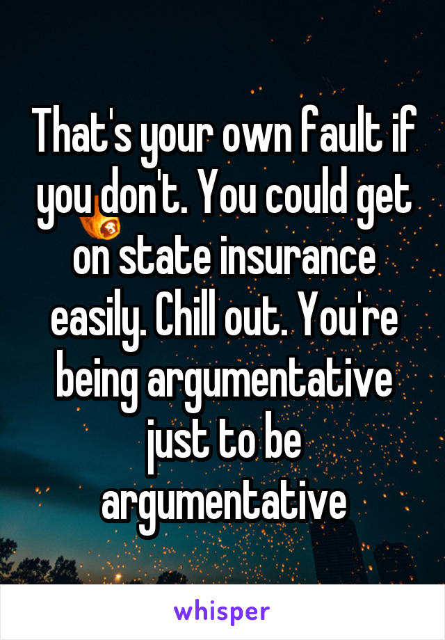That's your own fault if you don't. You could get on state insurance easily. Chill out. You're being argumentative just to be argumentative