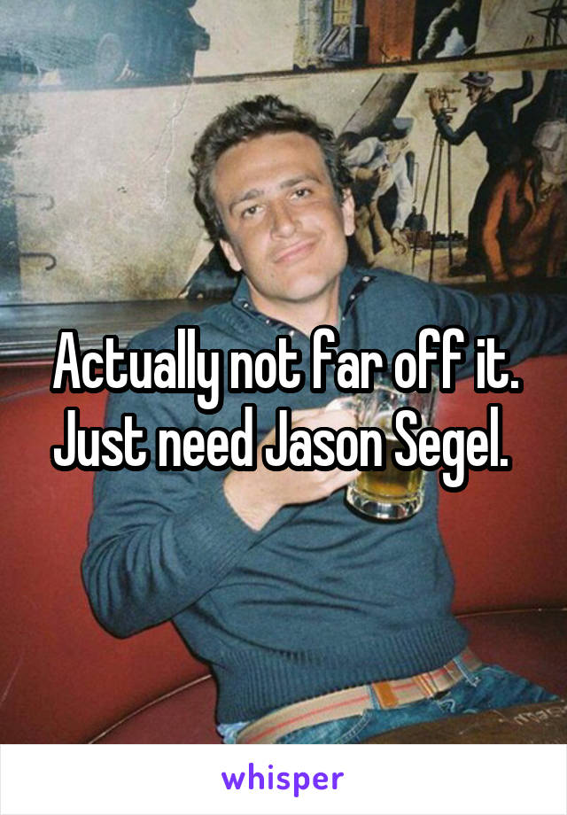 Actually not far off it. Just need Jason Segel. 