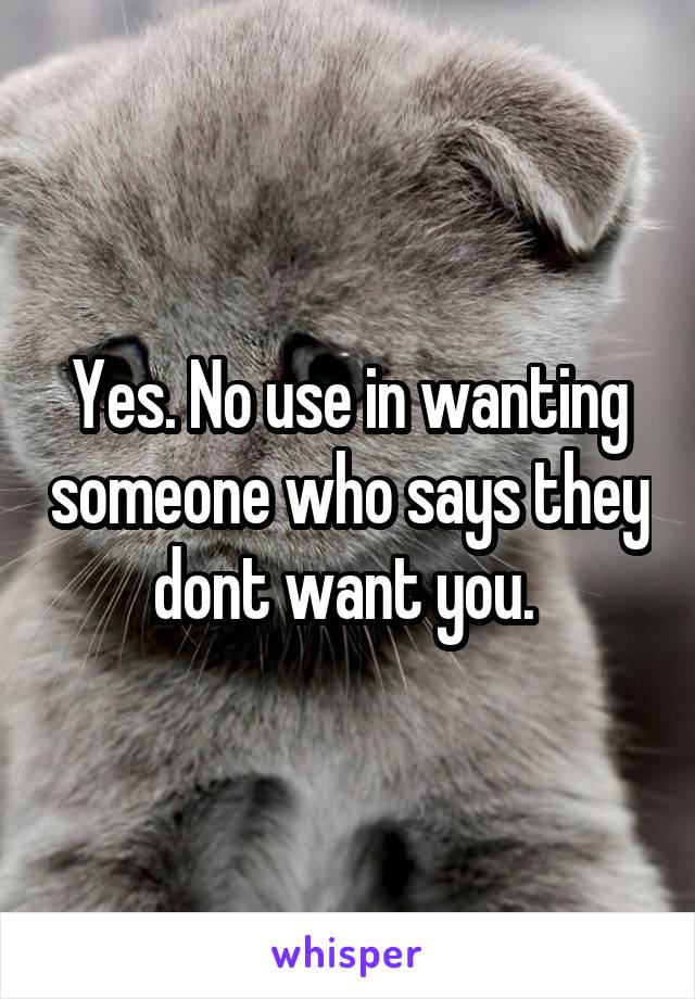 Yes. No use in wanting someone who says they dont want you. 