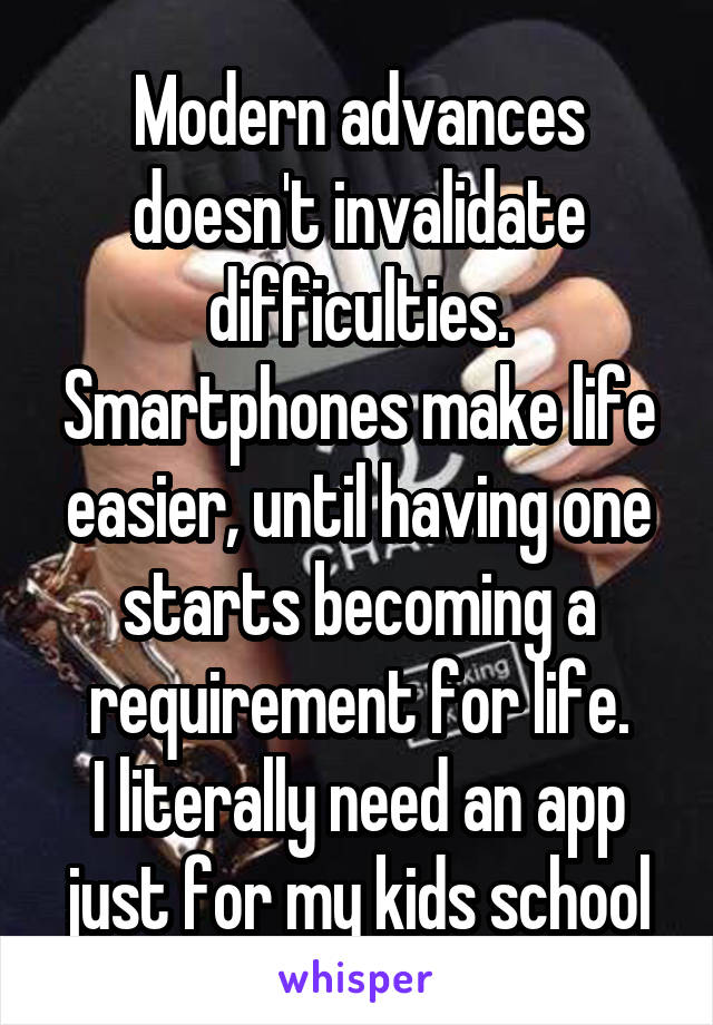 Modern advances doesn't invalidate difficulties. Smartphones make life easier, until having one starts becoming a requirement for life.
I literally need an app just for my kids school